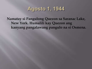 Namatay si Pangulong Quezon sa Saranac Lake, 
New York. Humalili kay Quezon ang 
kanyang pangalawang pangulo na si Osmena. 
 