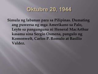 Simula ng labanan para sa Pilipinas. Dumating 
ang puwersa ng mga Amerikano sa Palo, 
Leyte sa pangunguna ni Heneral MacArthur 
kasama sina Sergio Osmena, pangulo ng 
Komonwelt, Carlos P. Romulo at Basilio 
Valdez. 
 
