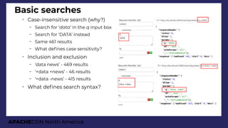 APACHECON North America
Basic searches
➢
Case-insensitive search (why?)
– Search for ‘data’ in the q input box
– Search for ‘DATA’ instead
– Same 461 results
– What defnes case sensitivity?
➢
Inclusion and exclusion
– ‘data news’ - 469 results
– ‘+data +news’ - 46 results
– ‘+data -news’ - 415 results
➢
What defnes search syntax?
 