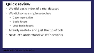 APACHECON North America
Quick review
➢
We did basic index of a real dataset
➢
We did some simple searches
– Case-insensitive
– Basic facets
– Less-basic facets
➢
Already useful – and just the tip of Solr
➢
Next: let’s understand WHY this works
 