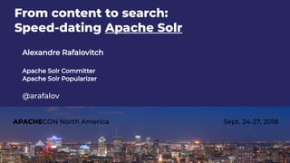 APACHECON North America Sept. 24-27, 2018
From content to search:
Speed-dating Apache Solr
Alexandre Rafalovitch
Apache Solr Committer
Apache Solr Popularizer
@arafalov
 