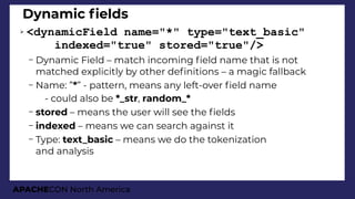 APACHECON North America
Dynamic felds
➢ <dynamicField name="*" type="text_basic"
indexed="true" stored="true"/>
– Dynamic ...