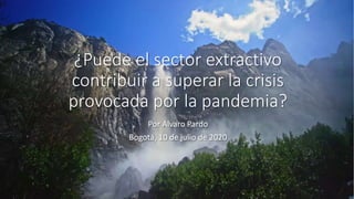 ¿Puede el sector extractivo
contribuir a superar la crisis
provocada por la pandemia?
Por Alvaro Pardo
Bogotá, 10 de julio de 2020
 