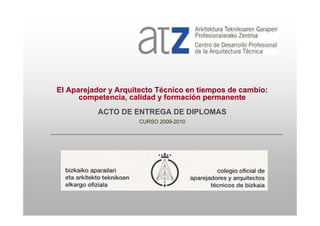 El Aparejador y Arquitecto Técnico en tiempos de cambio:
      competencia, calidad y formación permanente
          ACTO DE ENTREGA DE DIPLOMAS
                     CURSO 2009-2010
                           2009-
 