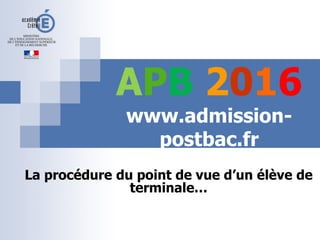 APB 2016
www.admission-
postbac.fr
La procédure du point de vue d’un élève de
terminale…
 