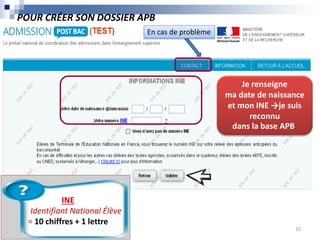 Je renseigne
ma date de naissance
et mon INE →je suis
reconnu
dans la base APB.
INE
Identifiant National Élève
= 10 chiffres + 1 lettre
POUR CRÉER SON DOSSIER APB
En cas de problème
10
 