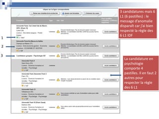 3 candidatures mais 6
L1 (6 pastilles) : le
message d’anomalie
disparaît car j’ai bien
respecté la règle des
6 L1 IDF
La candidature en
psychologie
comporte 4
pastilles. Il en faut 2
autres pour
respecter la règle
des 6 L1
1
2
3
 