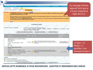 Ce message d’alerte
apparaît car je n’ai aps
respecté la règle des 6
choix de L1
Ce message d’alerte
apparaît tant que je
n’ai pas respecté la
règle des 6 L1
L1 libre + L1
PACES = 2
pastilles. Il en
manque encore 4
DEPUIS CETTE RUBRIQUE JE PEUX RECHERCHER, AJOUTER ET ORDONNER MES VOEUX
 