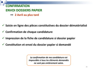  Saisie en ligne des pièces constitutives du dossier dématérialisé
 Confirmation de chaque candidature
 Impression de la fiche de candidature si dossier papier
 Constitution et envoi du dossier papier si demandé
2 Avril au plus tard
CONFIRMATION
ENVOI DOSSIERS PAPIER
La confirmation de ma candidature est
impossible si tous les éléments demandés
ne sont pas entièrement saisis.
30
 