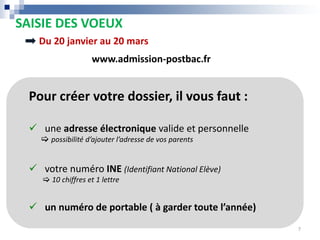 Pour créer votre dossier, il vous faut :
 une adresse électronique valide et personnelle
 possibilité d’ajouter l’adresse de vos parents
 votre numéro INE (Identifiant National Elève)
 10 chiffres et 1 lettre
 un numéro de portable ( à garder toute l’année)
SAISIE DES VOEUX
Du 20 janvier au 20 mars
www.admission-postbac.fr
7
 