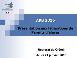 APB 2016
Présentation aux fédérations de
Parents d’élèves
Rectorat de Créteil
Jeudi 21 janvier 2016
 