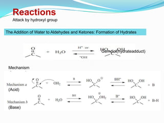 Reactions
   Attack by hydroxyl group


The Addition of Water to Aldehydes and Ketones: Formation of Hydrates



                                                  Gemdiol(hydrateadduct)


 Mechanism




 (Acid)

  Stable only in water

 (Base)
 