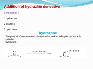 Addiition of hydrazine derivative
Formation of :-

1 hydrazone

2 osazone

3 pyrazolone
                                hydrazone
 The product of condensation of a hydrazine and an aldehyde or ketone is
 called a
 hydrazone.
 
