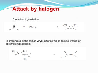 Attack by halogen
      Formation of gem halide




In presence of alpha carbon vinylic chloride will be as side product or
soetimes main product
 