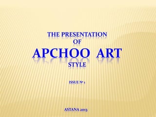 ASTANA 2013
ISSUE № 1
THE PRESENTATION
OF
APCHOO ART
STYLE
 