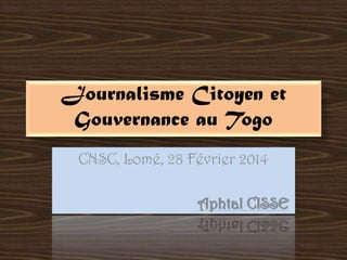 Journalisme Citoyen et
Gouvernance au Togo
CNSC, Lomé, 28 Février 2014
Aphtal CISSE

 