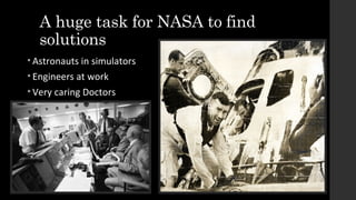 A huge task for NASA to find
solutions
• Astronauts in simulators
• Engineers at work
• Very caring Doctors
 