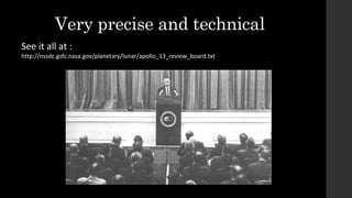Very precise and technical
See it all at :
http://nssdc.gsfc.nasa.gov/planetary/lunar/apollo_13_review_board.txt
 