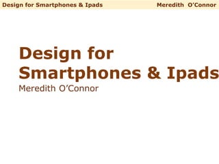 Meredith O’Connor
Design for Smartphones & Ipads Meredith O’Connor
Design for
Smartphones & Ipads
 