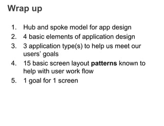 Wrap up
1. Hub and spoke model for app design
2. 4 basic elements of application design
3. 3 application type(s) to help us meet our
users’ goals
4. 15 basic screen layout patterns known to
help with user work flow
5. 1 goal for 1 screen
 