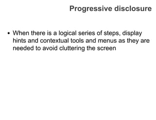 Progressive disclosure
• When there is a logical series of steps, display
hints and contextual tools and menus as they are
needed to avoid cluttering the screen
 