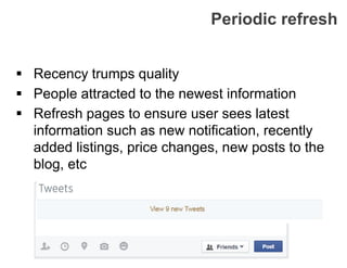 Periodic refresh
 Recency trumps quality
 People attracted to the newest information
 Refresh pages to ensure user sees latest
information such as new notification, recently
added listings, price changes, new posts to the
blog, etc
 