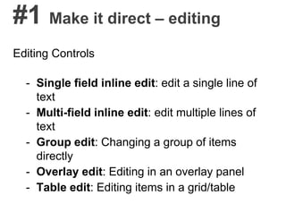#1 Make it direct – editing
Editing Controls
- Single field inline edit: edit a single line of
text
- Multi-field inline edit: edit multiple lines of
text
- Group edit: Changing a group of items
directly
- Overlay edit: Editing in an overlay panel
- Table edit: Editing items in a grid/table
 