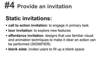#4 Provide an invitation
Static invitations:
 call to action invitation: to engage in primary task
 tour invitation: to explore new features
 affordance invitation: designs that use familiar visual
and animation techniques to make it clear an action can
be performed (SIGNIFIER)
 blank slate: invites users to fill up a blank space
 