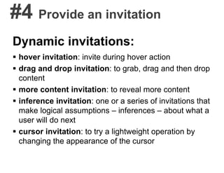 #4 Provide an invitation
Dynamic invitations:
 hover invitation: invite during hover action
 drag and drop invitation: to grab, drag and then drop
content
 more content invitation: to reveal more content
 inference invitation: one or a series of invitations that
make logical assumptions – inferences – about what a
user will do next
 cursor invitation: to try a lightweight operation by
changing the appearance of the cursor
 