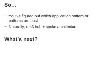 So…
− You’ve figured out which application pattern or
patterns are best
− Naturally, u <3 hub + spoke architecture
What’s next? v
 