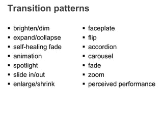 Transition patterns
 brighten/dim
 expand/collapse
 self-healing fade
 animation
 spotlight
 slide in/out
 enlarge/shrink
 faceplate
 flip
 accordion
 carousel
 fade
 zoom
 perceived performance
 