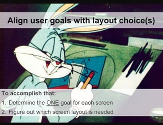 Align user goals with layout choice(s)
To accomplish that:
1. Determine the ONE goal for each screen
2. Figure out which screen layout is needed
 