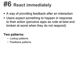 #6 React immediately
 A way of providing feedback after an interaction
 Users expect something to happen in response
to their action (perceive apps as rude at best and
broken at worst when they do not respond)
Two patterns:
− Lookup patterns
− Feedback patterns
 