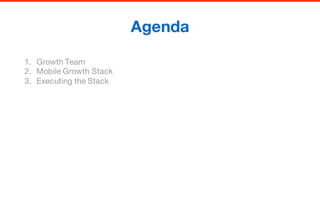 Agenda
1. Growth Team
2. Mobile Growth Stack
3. Executing the Stack
 