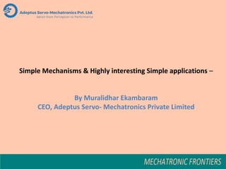 Simple Mechanisms & Highly interesting Simple applications –
By Muralidhar Ekambaram
CEO, Adeptus Servo- Mechatronics Private Limited
 