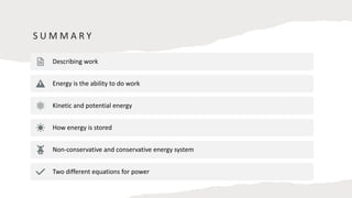 S U M M A R Y
Describing work
Energy is the ability to do work
Kinetic and potential energy
How energy is stored
Non-conservative and conservative energy system
Two different equations for power
 