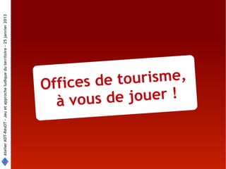 Atelier ADT-RésOT – Jeu et approche ludique du territoire - 25 janvier 2013




                        Offices de t
                          à v o us d e jouer !
                                      ourisme,
 