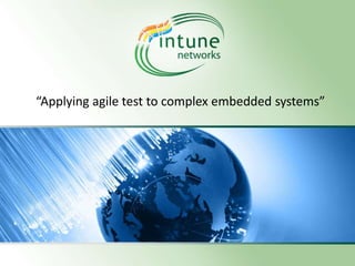 “Applying agile test to complex embedded systems”




                © 2012 Intune Networks Ltd. Confidential   1
 