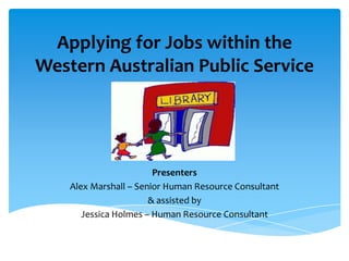 Applying for Jobs within the
Western Australian Public Service




                        Presenters
    Alex Marshall – Senior Human Resource Consultant
                       & assisted by
       Jessica Holmes – Human Resource Consultant
 