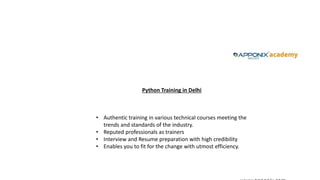 • Authentic training in various technical courses meeting the
trends and standards of the industry.
• Reputed professionals as trainers
• Interview and Resume preparation with high credibility
• Enables you to fit for the change with utmost efficiency.
Python Training in Delhi
 