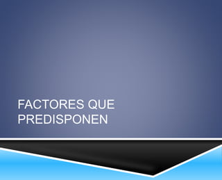 FACTORES QUE 
PREDISPONEN 
 