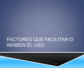 FACTORES QUE FACILITAN O 
INHIBEN EL USO 
 