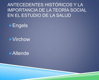 ANTECEDENTES HISTÓRICOS Y LA 
IMPORTANCIA DE LA TEORÍA SOCIAL 
EN EL ESTUDIO DE LA SALUD 
Engels 
Virchow 
Allende 
 