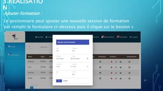 3.RÉALISATIO
N
Ajouter formation :
Le gestionnaire peut ajouter une nouvelle session de formation
par remplir le formulaire ci-dessous puis il clique sur le bouton «
ajouter ».
21
 