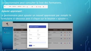 Le gestionnaire peut consulter la liste des formations.
Ajouter apprenant :
Le gestionnaire peut ajouter un nouvel apprenant par remplir le
formulaire ci-dessous puis il clique sur le bouton « ajouter ».
22
 