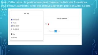 Après l’affectation, le gestionnaire peut consulter la liste des formations
pour chaque apprenant. Ainsi que chaque apprenant peut consulter sa liste
de formation.
24
 