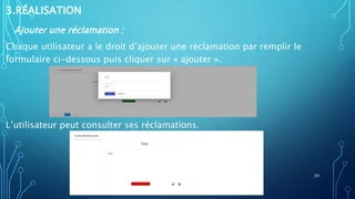 3.RÉALISATION
Ajouter une réclamation :
Chaque utilisateur a le droit d’ajouter une réclamation par remplir le
formulaire ci-dessous puis cliquer sur « ajouter ».
L’utilisateur peut consulter ses réclamations.
29
 
