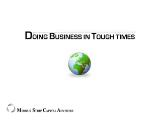 DOING BUSINESS IN TOUGH TIMES




MOBIUS  STRIP CAPITAL ADVISORS
 