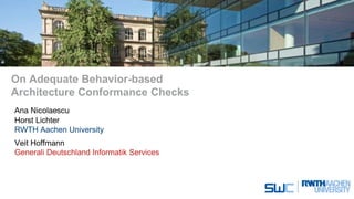 On Adequate Behavior-based
Architecture Conformance Checks
Ana Nicolaescu
Horst Lichter
RWTH Aachen University
Veit Hoffmann
Generali Deutschland Informatik Services
 