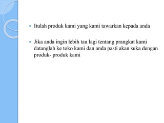  Itulah produk kami yang kami tawarkan kepada anda
 Jika anda ingin lebih tau lagi tentang prangkat kami
datanglah ke toko kami dan anda pasti akan suka dengan
produk- produk kami
 